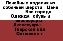Лечебные изделия из собачьей шерсти › Цена ­ 1 000 - Все города Одежда, обувь и аксессуары » Аксессуары   . Тверская обл.,Осташков г.